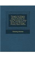 Thoughts on Religion, and Other Important Subjects: Recently Tr. from the French of Blaise Pascal. with Memoirs of His Life and Writings - Primary Sou