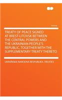 Treaty of Peace Signed at Brest-Litovsk Between the Central Powers and the Ukrainian People's Republic, Together with the Supplementary Treaty Thereto