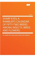 Sharp Eyes; A Rambler's Calendar of Fifty-Two Weeks Among Insects, Birds and Flowers;