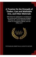 A Treatise on the Strength of Timber, Cast and Malleable Iron, and Other Materials: With Rules for Application in Architecture, the Construction of Suspension Bridges, Railways, &c.; And an Appendix on the Power of Locomotive Engine