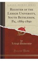 Register of the Lehigh University, South Bethlehem, Pa;, 1889-1890 (Classic Reprint)