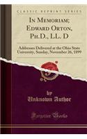 In Memoriam; Edward Orton, Ph.D., LL. D: Addresses Delivered at the Ohio State University, Sunday, November 26, 1899 (Classic Reprint): Addresses Delivered at the Ohio State University, Sunday, November 26, 1899 (Classic Reprint)