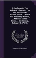 Catalogue Of The Valuable Library Of The Rev. And Learned William Stuart, ... Which Will Be Sold By Auction, ... At Paul's Coffee-house, ... On Monday, February 3, 1745-6.