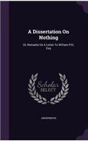 A Dissertation On Nothing: Or, Remarks On A Letter To William Pitt, Esq