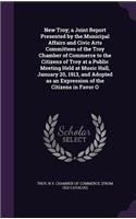 New Troy; a Joint Report Presented by the Municipal Affairs and Civic Arts Committees of the Troy Chamber of Commerce to the Citizens of Troy at a Public Meeting Held at Music Hall, January 20, 1913, and Adopted as an Expression of the Citizens in 