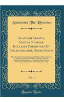 Anastasii Abbatis, Sanctæ Romanæ Ecclesiæ Presbyteri Et Bibliothecarii, Opera Omnia, Vol. 1: Editio Præ Aliis Omnibus Insignis, Ad Fidem Manuscriptorum Codicum Et Juxta Probatissimas Editiones Expressa, Blanchini Nempe Romano-Vaticanam, Quoa