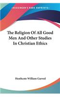 Religion Of All Good Men And Other Studies In Christian Ethics