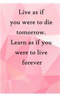 Live as if you were to die tomorrow. Learn as if you were to live forever: 100 Pages Lined Journal Inspirational Quot Journal, Notebook, Diary, Composition Book