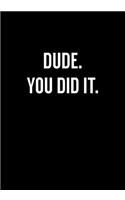 Dude. You Did It.