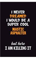I Never Dreamed I would Be A Super Cool Mastic Asphalter But Here I Am Killing It: 6x9 120 Pages Career Pride Motivational Quotes Blank Lined Job Notebook Journal