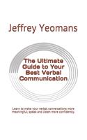 Ultimate Guide to Your Best Verbal Communication: Learn to make your verbal conversations more meaningful, speak and listen more confidently.