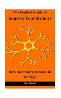 The Perfect Guide to Improve Your Memory: How to Improve Memory in 10 Days (Memory and Identity, Memory Improvement, How to Boost Memory, Memory Enhancement, Memory Repair, Increase Memory)
