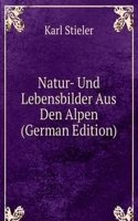 Natur- Und Lebensbilder Aus Den Alpen (German Edition)