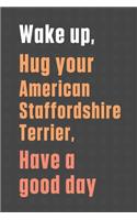 Wake up, Hug your American Staffordshire Terrier, Have a good day: For American Staffordshire Terrier Dog Fans