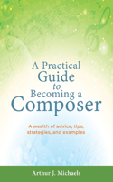 Practical Guide to Becoming a Composer: A wealth of advice, tips, strategies, and examples