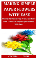 Making Simple Paper Flowers With Ease: A Complete Picture Step By Step Guide On How To Make A Simple Paper Flowers With Ease