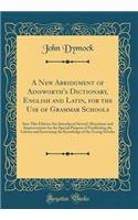 A New Abridgment of Ainsworth's Dictionary, English and Latin, for the Use of Grammar Schools: Into This Edition Are Introduced Several Alterations and Improvements for the Special Purpose of Facilitating the Labour and Increasing the Knowledge of