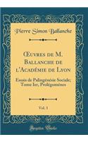 Oeuvres de M. Ballanche de l'AcadÃ©mie de Lyon, Vol. 3: Essais de PalingÃ©nÃ©sie Sociale; Tome Ier, ProlÃ©gomÃ©nes (Classic Reprint): Essais de PalingÃ©nÃ©sie Sociale; Tome Ier, ProlÃ©gomÃ©nes (Classic Reprint)