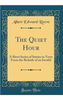 The Quiet Hour: A Short Series of Stories in Verse From the Bedside of an Invalid (Classic Reprint)