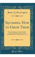 Squashes, How to Grow Them: A Practical Treatise on Squash Culture, Giving Full Details on Every Point, Including Keeping and Marketing the Crop (Classic Reprint)