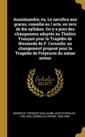 Anaximandre; ou, Le sacrifice aux graces, comédie en l acte, en vers de dix syllabes. On y a joint des changemens adoptés au Théâtre Français pour la Tragédie de Nicomede de P. Corneille; un changement proposé pour la Tragédie de Polyeucte du même