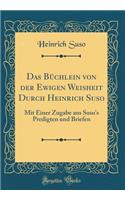 Das Bï¿½chlein Von Der Ewigen Weisheit Durch Heinrich Suso: Mit Einer Zugabe Aus Suso's Predigten Und Briefen (Classic Reprint)
