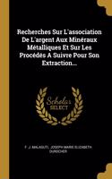 Recherches Sur L'association De L'argent Aux Minéraux Métalliques Et Sur Les Procédés A Suivre Pour Son Extraction...