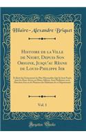 Histoire de la Ville de Niort, Depuis Son Origine, Jusqu'au Règne de Louis-Philippe Ier, Vol. 1: Et Récit des Événements les Plus Mémorables Qui Se Sont Passés dans les Deux-Sèvres ou Même Ailleurs, Sous l'Influence ou la Direction d'un ou de Plusi