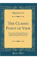 The Classic Point of View: Six Lectures on Painting, Delivered on the Scammon Foundation at the Art Institute of Chicago in the Year 1911 (Classic Reprint)