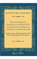 Franï¿½ois Bosquet, Intendant de Guyenne Et de Languedoc, ï¿½vï¿½que de Lodï¿½ve Et de Montpellier: ï¿½tude Sur Une Administration Civile Et Ecclï¿½siastique Au Xviie Siï¿½cle (Classic Reprint)