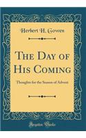 The Day of His Coming: Thoughts for the Season of Advent (Classic Reprint)