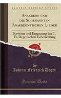 Anakreon Und Die Sogenannten Anakreontischen Lieder: Revision Und Ã?rganzung Der T. Fr. Degen'schen Uebersetzung (Classic Reprint)