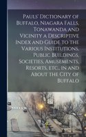 Pauls' Dictionary of Buffalo, Niagara Falls, Tonawanda and Vicinity a Descriptive Index and Guide to the Various Institutions, Public Buildings, Societies, Amusements, Resorts, Etc., in and About the City of Buffalo