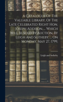 Catalogue Of The Valuable Library, Of The Late Celebrated Right Hon. Joseph Addison, ... Which Will Be Sold By Auction, By Leigh And Sotheby, ... On Monday, May 27, 1799,