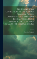Chant-book Companion To The Book Of Common Prayer, Consisting Of Chants For The Canticles, Daily Psalms, A Collection Of Chants For General Use, &c