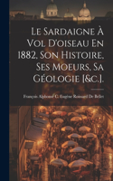 Sardaigne À Vol D'oiseau En 1882, Son Histoire, Ses Moeurs, Sa Géologie [&c.].