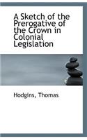 A Sketch of the Prerogative of the Crown in Colonial Legislation