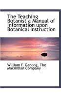The Teaching Botanist a Manual of Information Upon Botanical Instruction