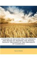 A Course of Lectures on the Growth and Means of Training the Mental Faculty: Delivered in the University of Cambridge