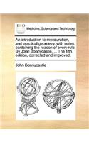 An Introduction to Mensuration, and Practical Geometry, with Notes, Containing the Reason of Every Rule. by John Bonnycastle, ... the Fifth Edition, Corrected and Improved.