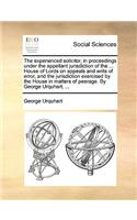 The experienced solicitor, in proceedings under the appellant jurisdiction of the ... House of Lords on appeals and writs of error, and the jurisdiction exercised by the House in matters of peerage. By George Urquhart, ...