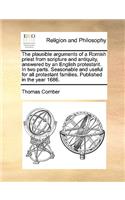 The Plausible Arguments of a Romish Priest from Scripture and Antiquity, Answered by an English Protestant. in Two Parts. Seasonable and Useful for All Protestant Families. Published in the Year 1686.