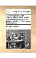 A Sermon Preached on Sunday, April 4, 1742, Before the University of Oxford. by Charles Wesley, ... the Twenty-Fourth Edition.