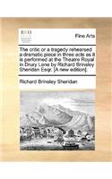 The Critic or a Tragedy Rehearsed a Dramatic Piece in Three Acts as It Is Performed at the Theatre Royal in Drury Lane by Richard Brinsley Sheridan Esqr. [A New Edition].