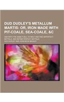 Dud Dudley's Metallum Martis; And with the Same Fuell to Melt and Fine Imperfect Mettals, and Refine Perfect Mettals