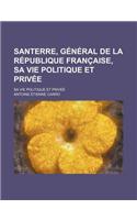 Santerre, General de La Republique Francaise, Sa Vie Politique Et Privee