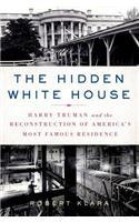 The Hidden White House: Harry Truman and the Reconstruction of America S Most Famous Residence: Harry Truman and the Reconstruction of America's Most Famous Residence