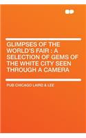 Glimpses of the World's Fair: A Selection of Gems of the White City Seen Through a Camera