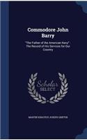 Commodore John Barry: The Father of the American Navy: The Record of His Services for Our Country