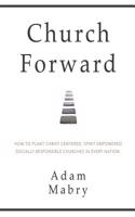 Church Forward: How to Plant Christ Centered, Spirit Empowered, Socially Responsible Churches in Every Nation